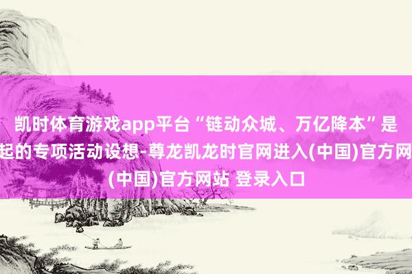 凯时体育游戏app平台“链动众城、万亿降本”是京东工业发起的专项活动设想-尊龙凯龙时官网进入(中国)官方网站 登录入口