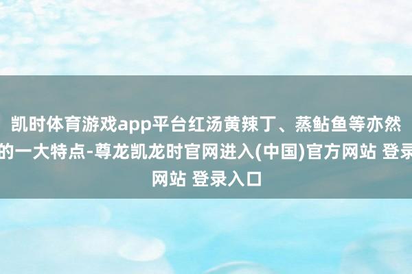 凯时体育游戏app平台红汤黄辣丁、蒸鲇鱼等亦然这里的一大特点-尊龙凯龙时官网进入(中国)官方网站 登录入口