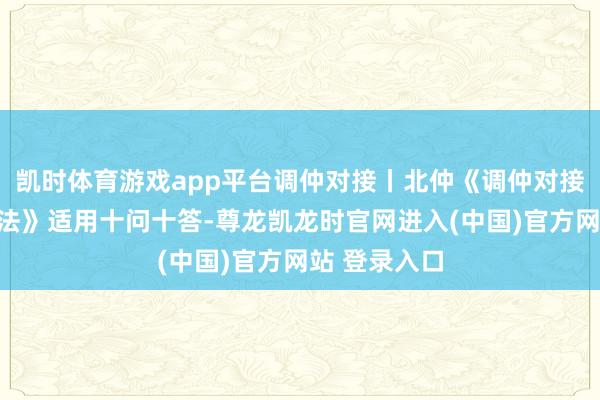凯时体育游戏app平台调仲对接丨北仲《调仲对接快速门径王法》适用十问十答-尊龙凯龙时官网进入(中国)官方网站 登录入口