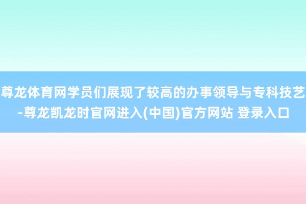 尊龙体育网学员们展现了较高的办事领导与专科技艺-尊龙凯龙时官网进入(中国)官方网站 登录入口