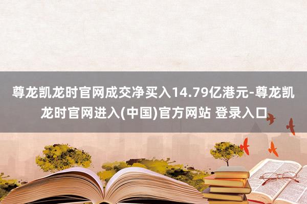尊龙凯龙时官网成交净买入14.79亿港元-尊龙凯龙时官网进入(中国)官方网站 登录入口