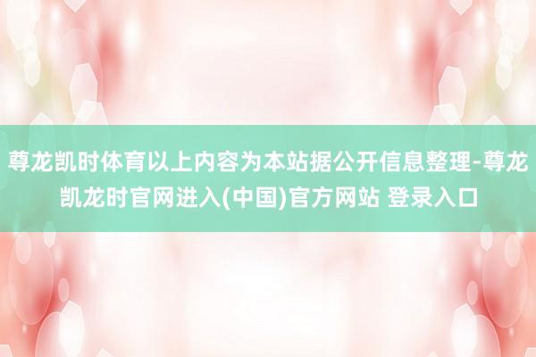 尊龙凯时体育以上内容为本站据公开信息整理-尊龙凯龙时官网进入(中国)官方网站 登录入口