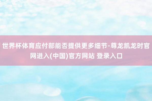 世界杯体育应付部能否提供更多细节-尊龙凯龙时官网进入(中国)官方网站 登录入口
