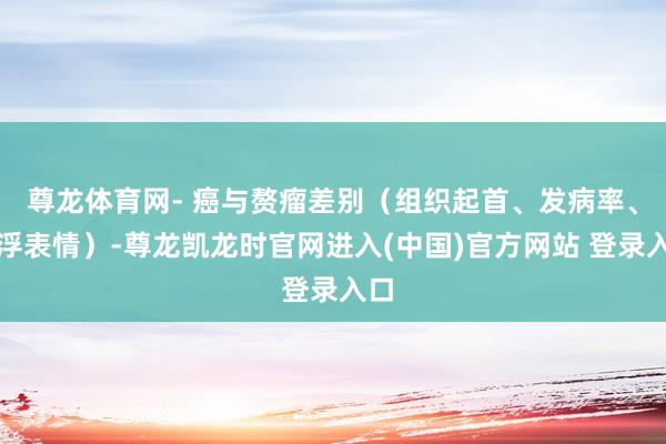 尊龙体育网- 癌与赘瘤差别（组织起首、发病率、飘浮表情）-尊龙凯龙时官网进入(中国)官方网站 登录入口