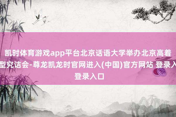 凯时体育游戏app平台北京话语大学举办北京高着大型究诘会-尊龙凯龙时官网进入(中国)官方网站 登录入口