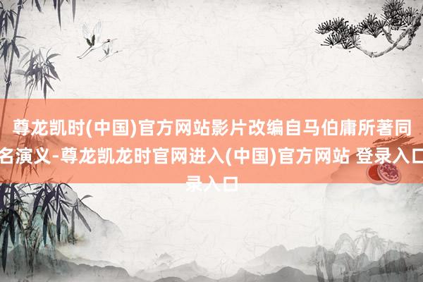 尊龙凯时(中国)官方网站影片改编自马伯庸所著同名演义-尊龙凯龙时官网进入(中国)官方网站 登录入口