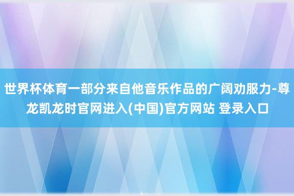 世界杯体育一部分来自他音乐作品的广阔劝服力-尊龙凯龙时官网进入(中国)官方网站 登录入口