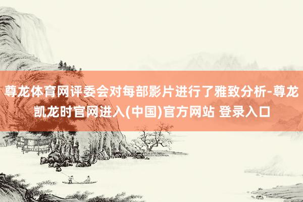 尊龙体育网评委会对每部影片进行了雅致分析-尊龙凯龙时官网进入(中国)官方网站 登录入口