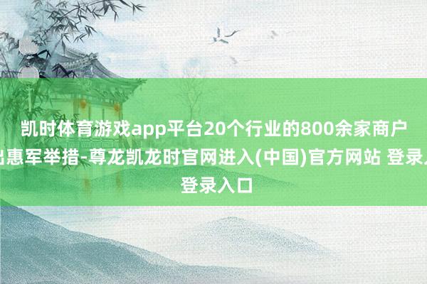 凯时体育游戏app平台20个行业的800余家商户推出惠军举措-尊龙凯龙时官网进入(中国)官方网站 登录入口