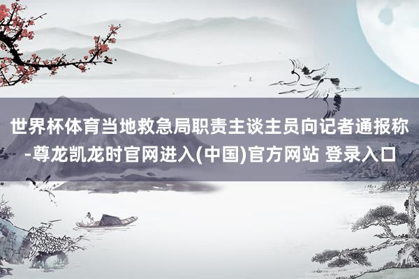 世界杯体育　　当地救急局职责主谈主员向记者通报称-尊龙凯龙时官网进入(中国)官方网站 登录入口