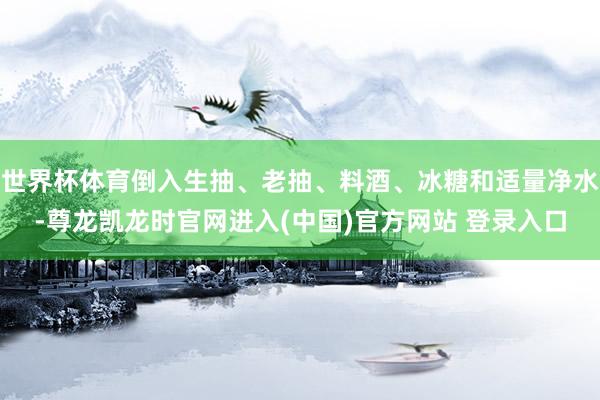 世界杯体育倒入生抽、老抽、料酒、冰糖和适量净水-尊龙凯龙时官网进入(中国)官方网站 登录入口