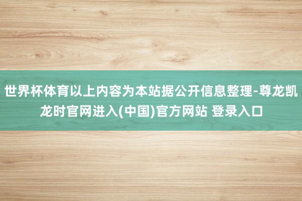 世界杯体育以上内容为本站据公开信息整理-尊龙凯龙时官网进入(中国)官方网站 登录入口