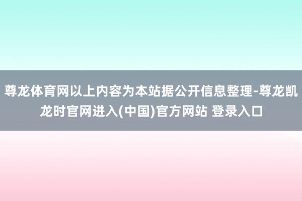 尊龙体育网以上内容为本站据公开信息整理-尊龙凯龙时官网进入(中国)官方网站 登录入口
