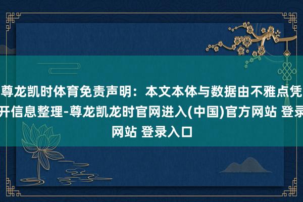 尊龙凯时体育免责声明：本文本体与数据由不雅点凭证公开信息整理-尊龙凯龙时官网进入(中国)官方网站 登录入口