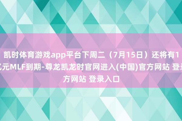 凯时体育游戏app平台下周二（7月15日）还将有1000亿元MLF到期-尊龙凯龙时官网进入(中国)官方网站 登录入口