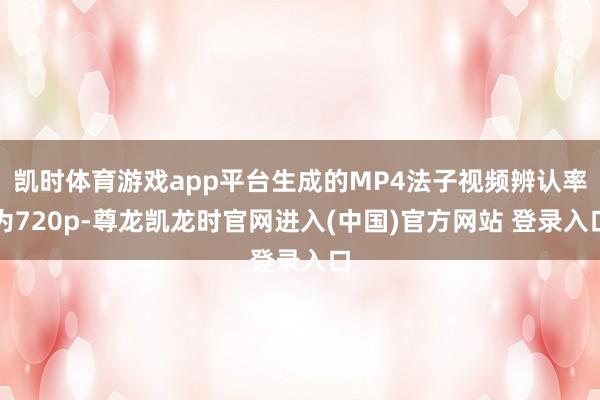 凯时体育游戏app平台生成的MP4法子视频辨认率为720p-尊龙凯龙时官网进入(中国)官方网站 登录入口