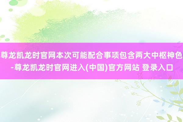 尊龙凯龙时官网本次可能配合事项包含两大中枢神色-尊龙凯龙时官网进入(中国)官方网站 登录入口