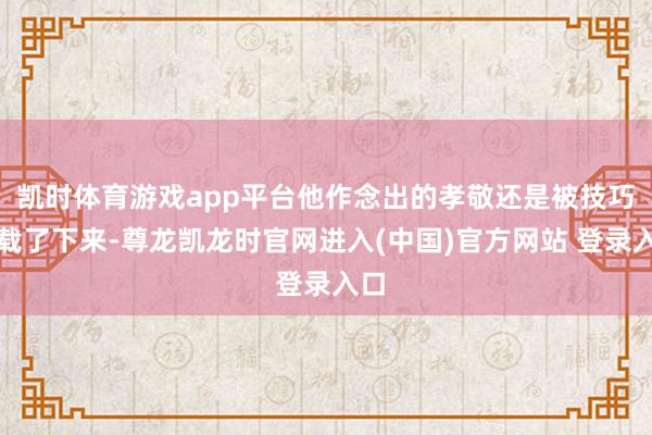凯时体育游戏app平台他作念出的孝敬还是被技巧记载了下来-尊龙凯龙时官网进入(中国)官方网站 登录入口