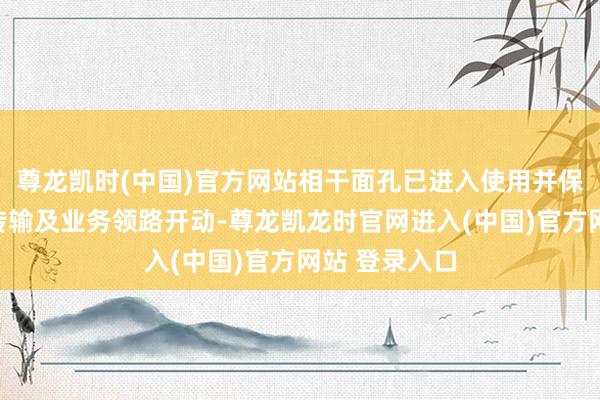 尊龙凯时(中国)官方网站相干面孔已进入使用并保险数据安全传输及业务领路开动-尊龙凯龙时官网进入(中国)官方网站 登录入口