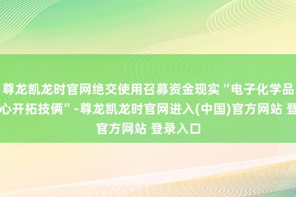尊龙凯龙时官网绝交使用召募资金现实“电子化学品研发中心开拓技俩”-尊龙凯龙时官网进入(中国)官方网站 登录入口