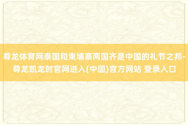 尊龙体育网泰国和柬埔寨两国齐是中国的礼节之邦-尊龙凯龙时官网进入(中国)官方网站 登录入口