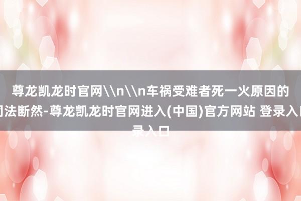 尊龙凯龙时官网\n\n车祸受难者死一火原因的司法断然-尊龙凯龙时官网进入(中国)官方网站 登录入口