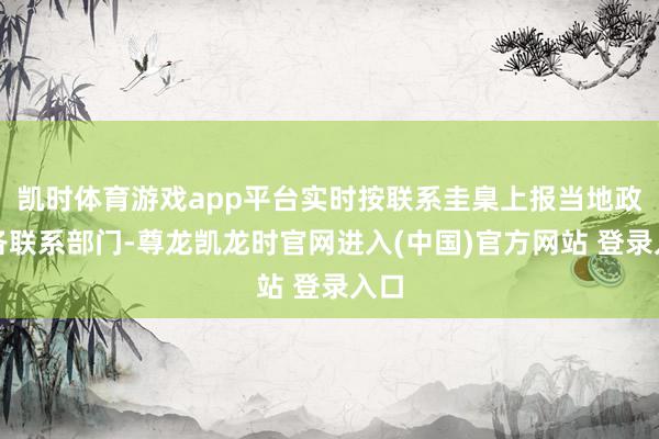 凯时体育游戏app平台实时按联系圭臬上报当地政府各联系部门-尊龙凯龙时官网进入(中国)官方网站 登录入口