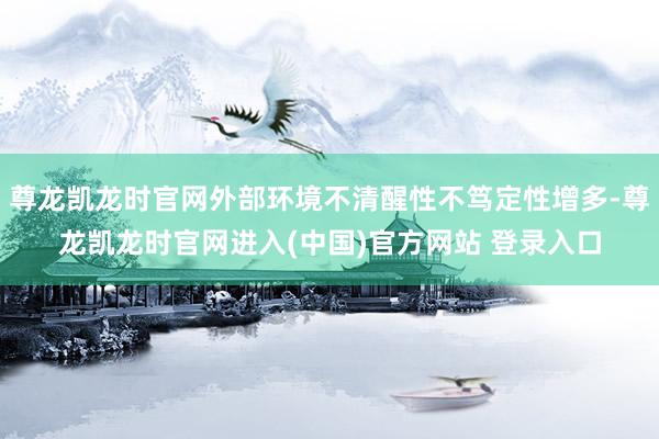 尊龙凯龙时官网外部环境不清醒性不笃定性增多-尊龙凯龙时官网进入(中国)官方网站 登录入口