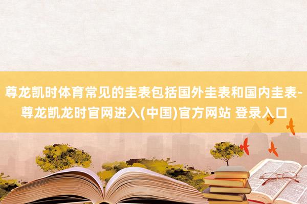 尊龙凯时体育常见的圭表包括国外圭表和国内圭表-尊龙凯龙时官网进入(中国)官方网站 登录入口