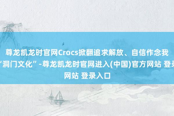 尊龙凯龙时官网Crocs掀翻追求解放、自信作念我方的“洞门文化”-尊龙凯龙时官网进入(中国)官方网站 登录入口