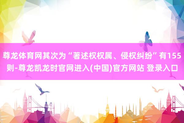 尊龙体育网其次为“著述权权属、侵权纠纷”有155则-尊龙凯龙时官网进入(中国)官方网站 登录入口