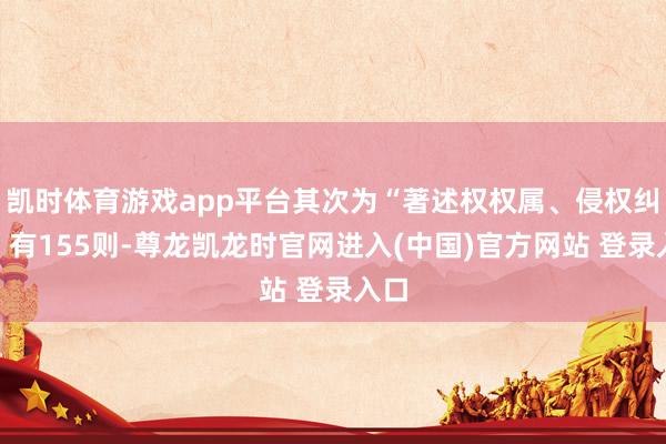 凯时体育游戏app平台其次为“著述权权属、侵权纠纷”有155则-尊龙凯龙时官网进入(中国)官方网站 登录入口
