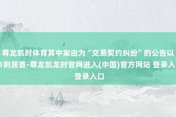尊龙凯时体育其中案由为“交易契约纠纷”的公告以21则居首-尊龙凯龙时官网进入(中国)官方网站 登录入口