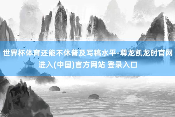 世界杯体育还能不休普及写稿水平-尊龙凯龙时官网进入(中国)官方网站 登录入口