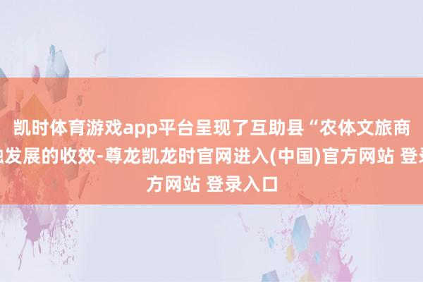 凯时体育游戏app平台呈现了互助县“农体文旅商”交融发展的收效-尊龙凯龙时官网进入(中国)官方网站 登录入口