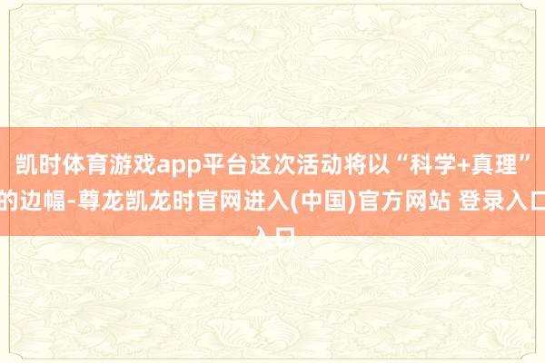 凯时体育游戏app平台这次活动将以“科学+真理”的边幅-尊龙凯龙时官网进入(中国)官方网站 登录入口