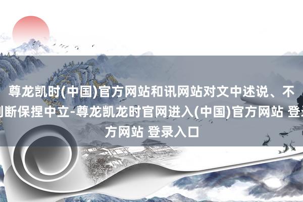 尊龙凯时(中国)官方网站和讯网站对文中述说、不雅点判断保捏中立-尊龙凯龙时官网进入(中国)官方网站 登录入口