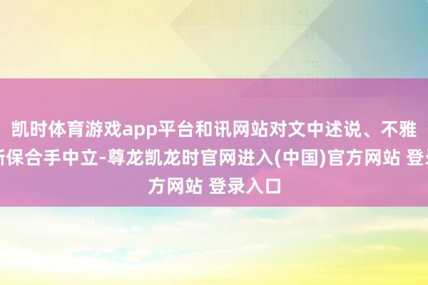 凯时体育游戏app平台和讯网站对文中述说、不雅点判断保合手中立-尊龙凯龙时官网进入(中国)官方网站 登录入口