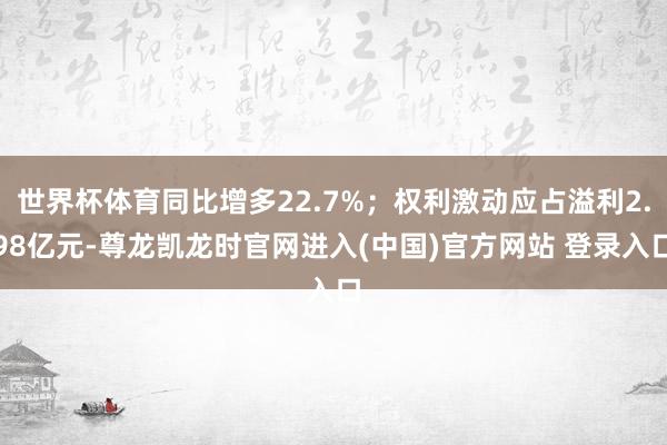 世界杯体育同比增多22.7%；权利激动应占溢利2.98亿元-尊龙凯龙时官网进入(中国)官方网站 登录入口