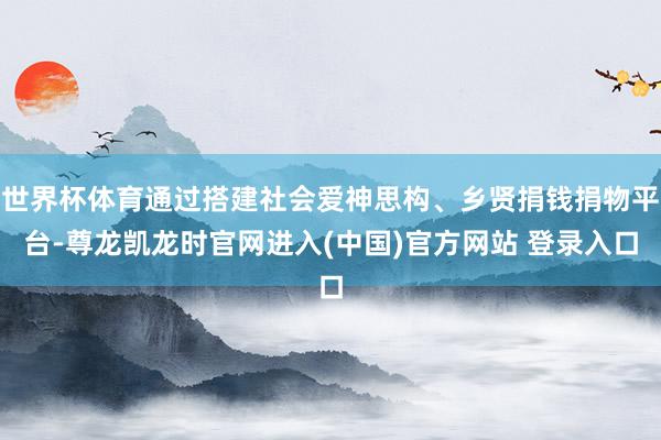 世界杯体育通过搭建社会爱神思构、乡贤捐钱捐物平台-尊龙凯龙时官网进入(中国)官方网站 登录入口