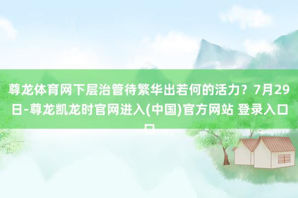 尊龙体育网下层治管待繁华出若何的活力？7月29日-尊龙凯龙时官网进入(中国)官方网站 登录入口