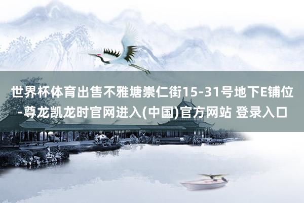 世界杯体育出售不雅塘崇仁街15-31号地下E铺位-尊龙凯龙时官网进入(中国)官方网站 登录入口