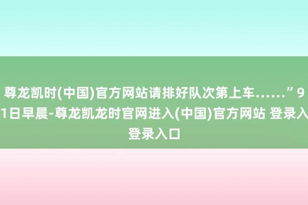 尊龙凯时(中国)官方网站请排好队次第上车……”9月1日早晨-尊龙凯龙时官网进入(中国)官方网站 登录入口