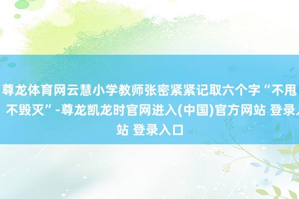 尊龙体育网云慧小学教师张密紧紧记取六个字“不甩掉、不毁灭”-尊龙凯龙时官网进入(中国)官方网站 登录入口