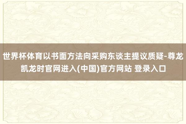 世界杯体育以书面方法向采购东谈主提议质疑-尊龙凯龙时官网进入(中国)官方网站 登录入口