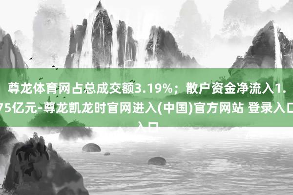 尊龙体育网占总成交额3.19%；散户资金净流入1.75亿元-尊龙凯龙时官网进入(中国)官方网站 登录入口