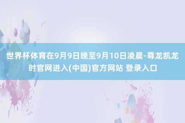 世界杯体育在9月9日晚至9月10日凌晨-尊龙凯龙时官网进入(中国)官方网站 登录入口