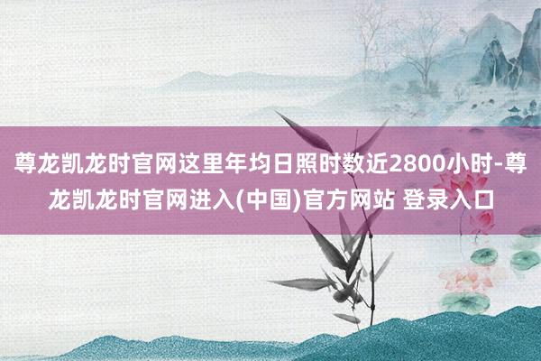 尊龙凯龙时官网这里年均日照时数近2800小时-尊龙凯龙时官网进入(中国)官方网站 登录入口