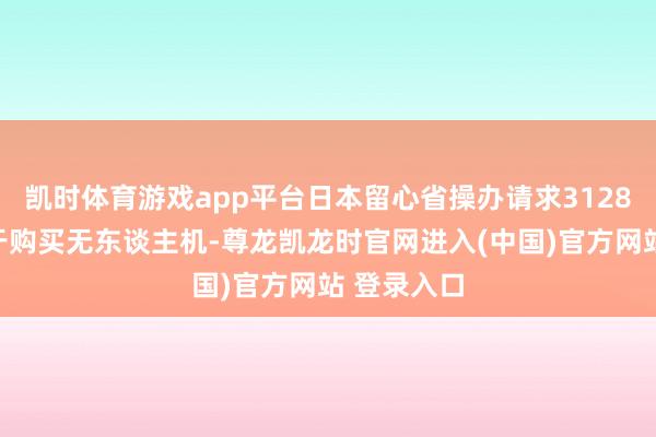 凯时体育游戏app平台日本留心省操办请求3128亿日元用于购买无东谈主机-尊龙凯龙时官网进入(中国)官方网站 登录入口
