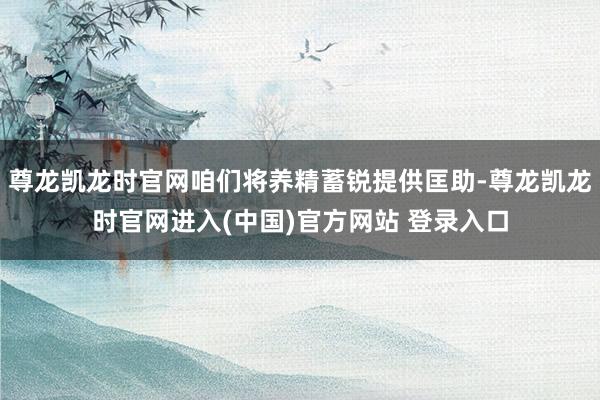 尊龙凯龙时官网咱们将养精蓄锐提供匡助-尊龙凯龙时官网进入(中国)官方网站 登录入口